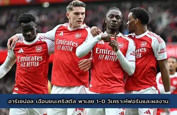 อาร์เซน่อล เฉือนชนะคริสตัล พาเลซ 1-0 วิเคราะห์ฟอร์มและผลงาน