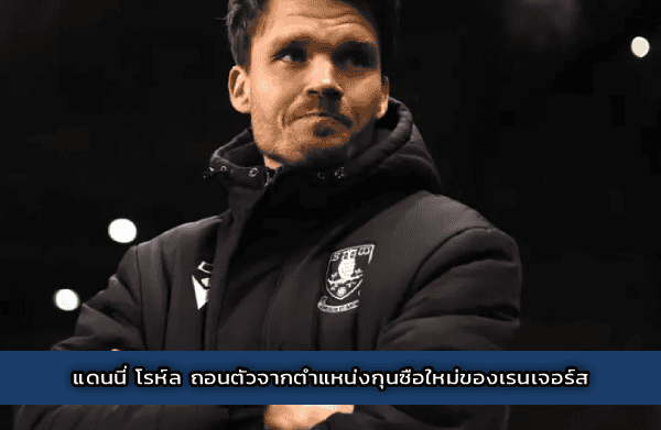 แดนนี่ โรห์ล ถอนตัวจากตำแหน่งกุนซือใหม่ของเรนเจอร์ส